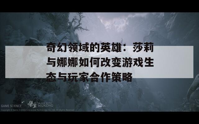 奇幻領域的英雄：莎莉與娜娜如何改變游戲生態(tài)與玩家合作策略