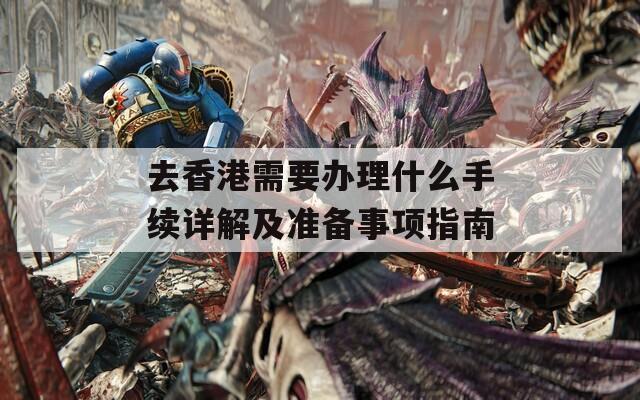 去香港需要辦理什么手續(xù)詳解及準(zhǔn)備事項(xiàng)指南