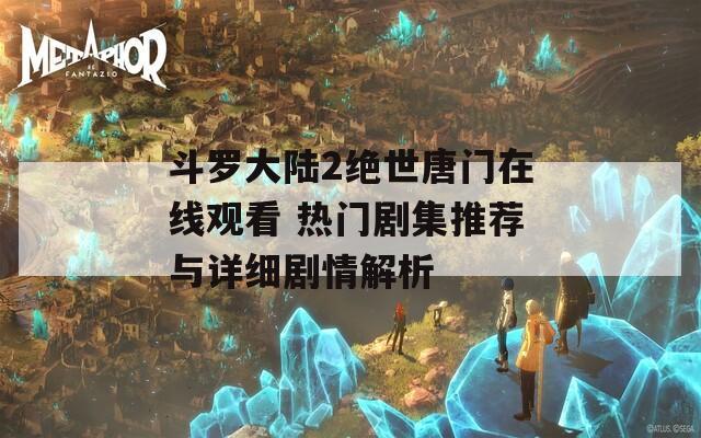斗羅大陸2絕世唐門在線觀看 熱門劇集推薦與詳細(xì)劇情解析