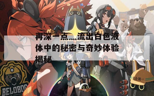 再深一點(diǎn)灬流出白色液體中的秘密與奇妙體驗(yàn)揭秘