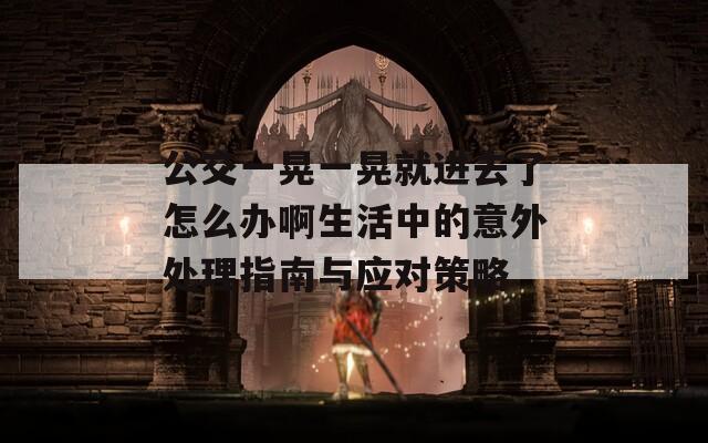 公交一晃一晃就進(jìn)去了怎么辦啊生活中的意外處理指南與應(yīng)對策略