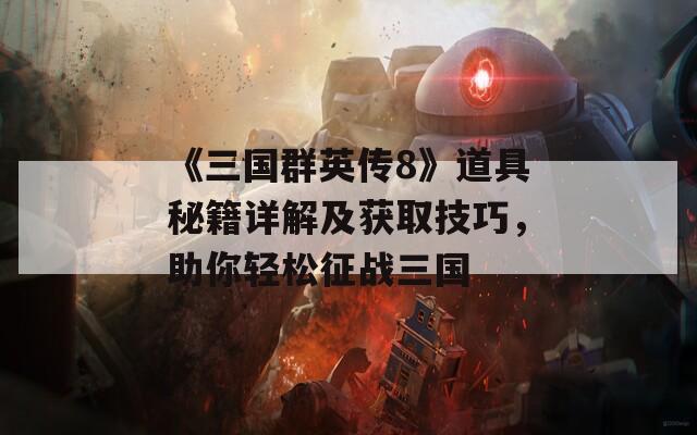 《三國群英傳8》道具秘籍詳解及獲取技巧，助你輕松征戰(zhàn)三國