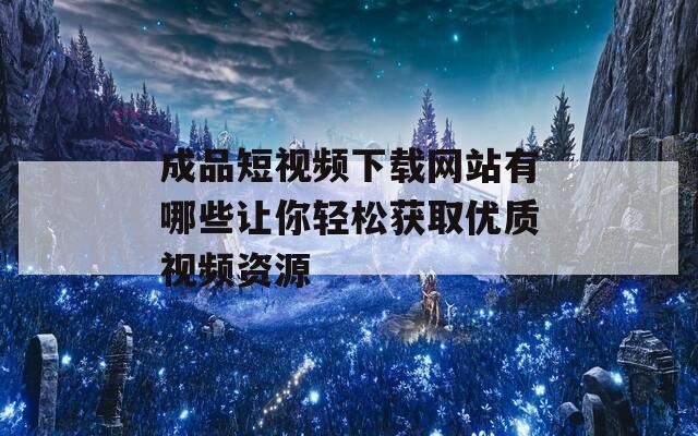 成品短視頻下載網站有哪些讓你輕松獲取優(yōu)質視頻資源