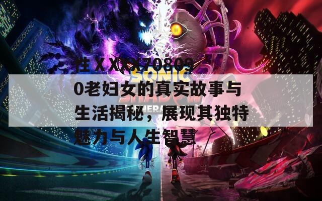 性ⅩXXX708090老婦女的真實(shí)故事與生活揭秘，展現(xiàn)其獨(dú)特魅力與人生智慧