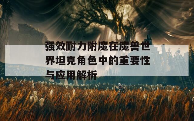 強(qiáng)效耐力附魔在魔獸世界坦克角色中的重要性與應(yīng)用解析