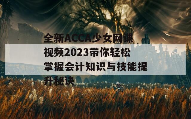 全新ACCA少女網(wǎng)課視頻2023帶你輕松掌握會計知識與技能提升秘訣