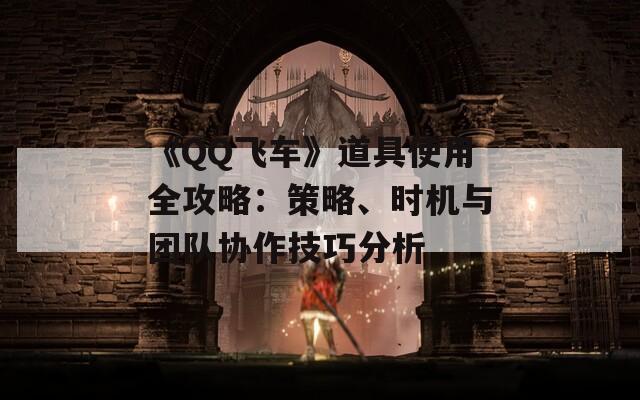 《QQ飛車》道具使用全攻略：策略、時機與團隊協(xié)作技巧分析