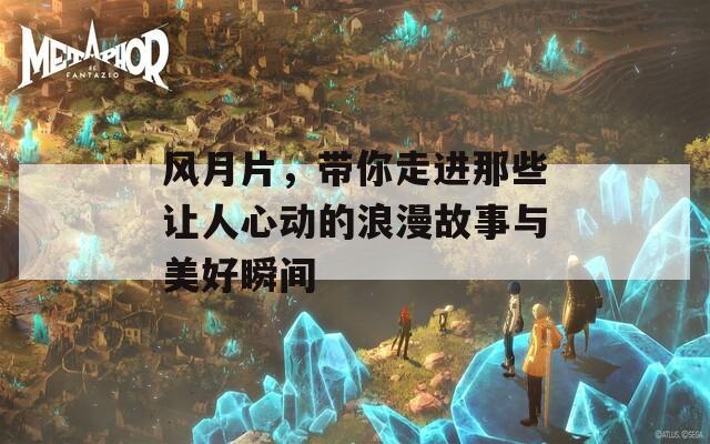 風(fēng)月片，帶你走進(jìn)那些讓人心動(dòng)的浪漫故事與美好瞬間