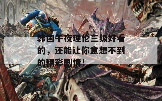 韓國午夜理倫三級好看的，還能讓你意想不到的精彩劇情！