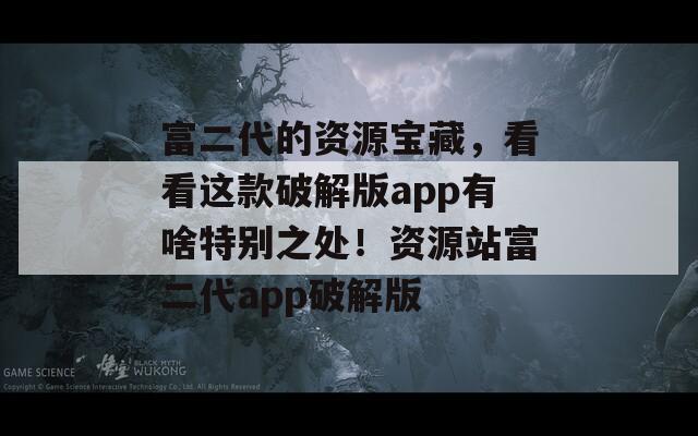 富二代的資源寶藏，看看這款破解版app有啥特別之處！資源站富二代app破解版