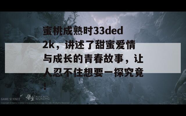 蜜桃成熟時(shí)33ded2k，講述了甜蜜愛情與成長的青春故事，讓人忍不住想要一探究竟！
