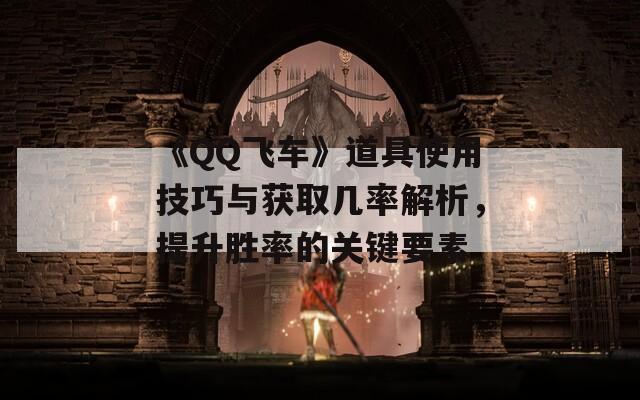 《QQ飛車》道具使用技巧與獲取幾率解析，提升勝率的關鍵要素