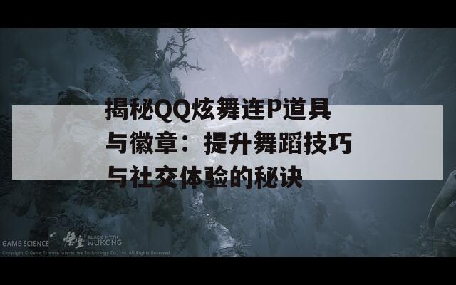 揭秘QQ炫舞連P道具與徽章：提升舞蹈技巧與社交體驗的秘訣