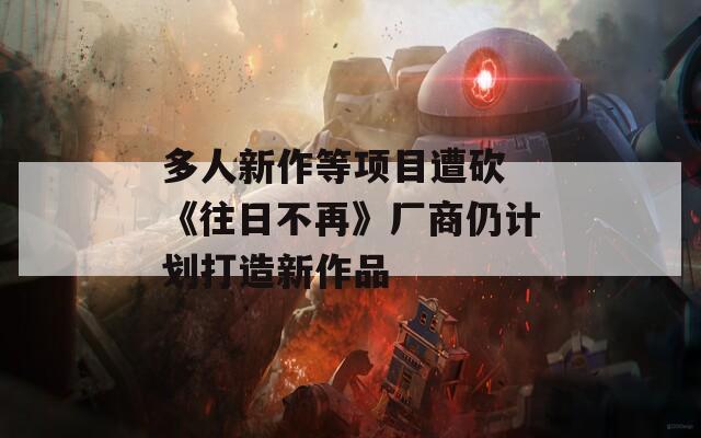 多人新作等項目遭砍 《往日不再》廠商仍計劃打造新作品