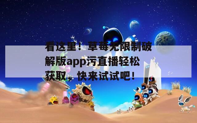 看這里！草莓無限制破解版app污直播輕松獲取，快來試試吧！