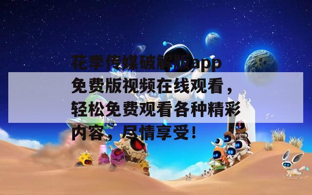 花季傳媒破解版app免費(fèi)版視頻在線觀看，輕松免費(fèi)觀看各種精彩內(nèi)容，盡情享受！