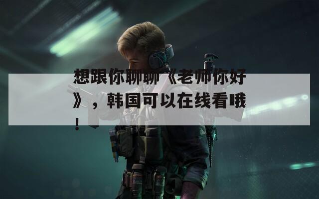 想跟你聊聊《老師你好》，韓國(guó)可以在線看哦！