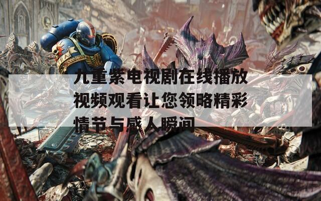 九重紫電視劇在線播放視頻觀看讓您領略精彩情節(jié)與感人瞬間