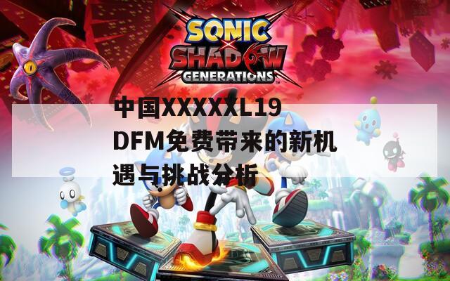 中國(guó)XXXXXL19DFM免費(fèi)帶來的新機(jī)遇與挑戰(zhàn)分析