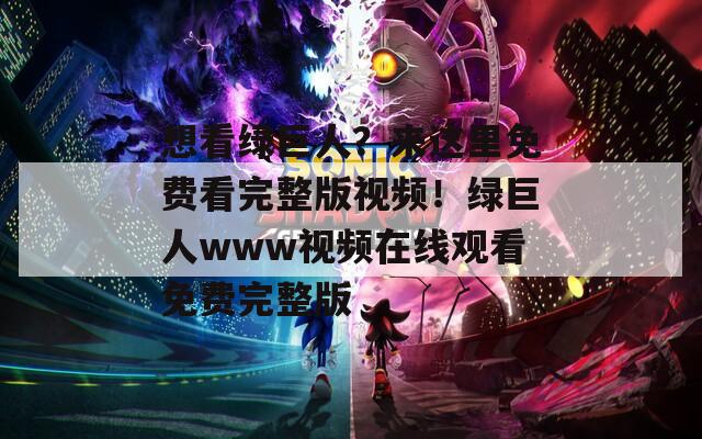 想看綠巨人？來(lái)這里免費(fèi)看完整版視頻！綠巨人www視頻在線觀看免費(fèi)完整版