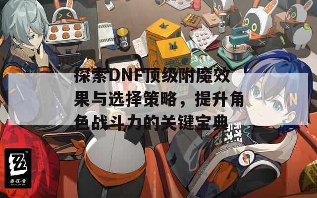 探索DNF頂級附魔效果與選擇策略，提升角色戰(zhàn)斗力的關(guān)鍵寶典