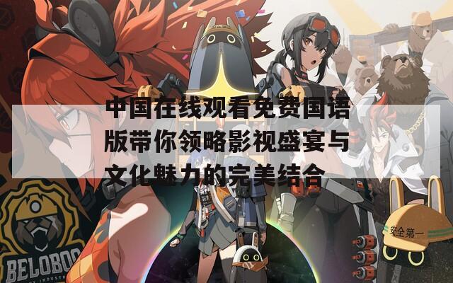 中國(guó)在線觀看免費(fèi)國(guó)語(yǔ)版帶你領(lǐng)略影視盛宴與文化魅力的完美結(jié)合
