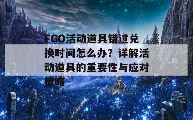 FGO活動道具錯過兌換時間怎么辦？詳解活動道具的重要性與應(yīng)對策略