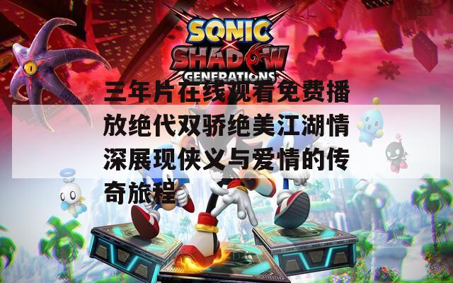 三年片在線觀看免費(fèi)播放絕代雙驕絕美江湖情深展現(xiàn)俠義與愛情的傳奇旅程