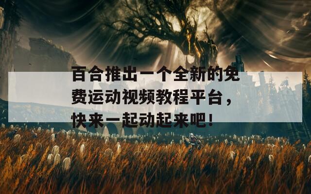 百合推出一個全新的免費運動視頻教程平臺，快來一起動起來吧！