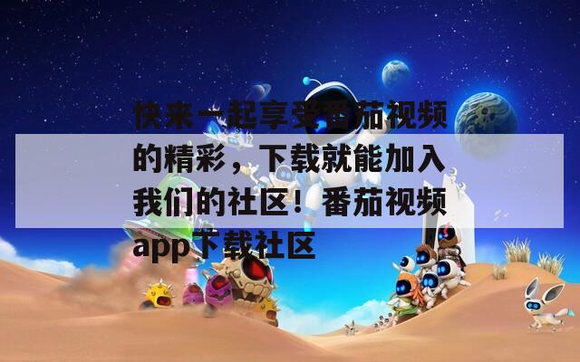 快來一起享受番茄視頻的精彩，下載就能加入我們的社區(qū)！番茄視頻app下載社區(qū)