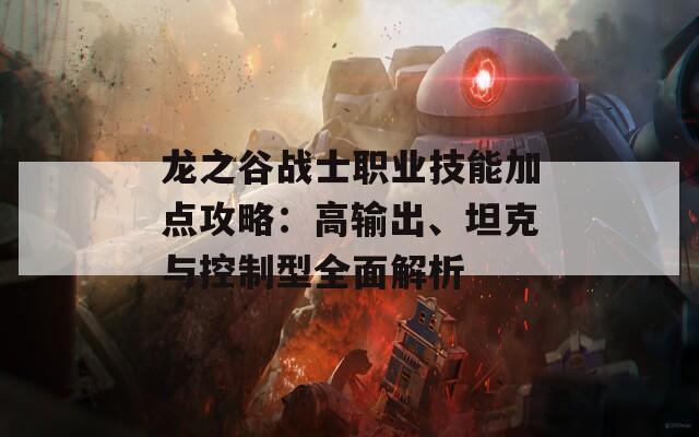 龍之谷戰(zhàn)士職業(yè)技能加點攻略：高輸出、坦克與控制型全面解析