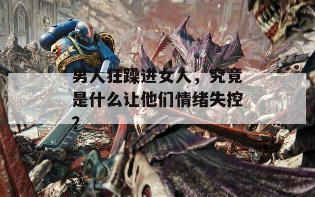 男人狂躁進(jìn)女人，究竟是什么讓他們情緒失控？
