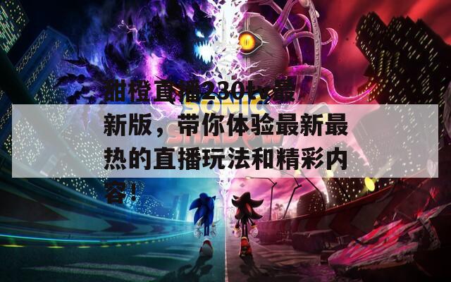 甜橙直播230tv最新版，帶你體驗最新最熱的直播玩法和精彩內(nèi)容！