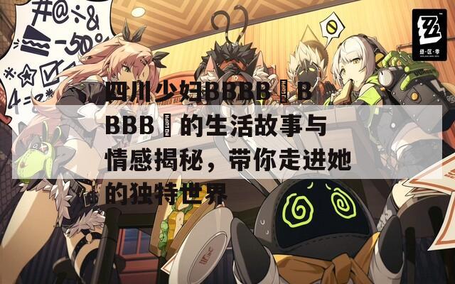 四川少婦BBBB槡BBBB槡的生活故事與情感揭秘，帶你走進(jìn)她的獨特世界