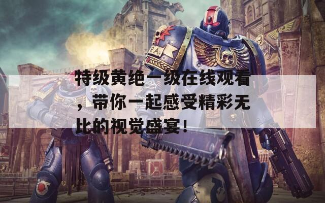 特級黃絕一級在線觀看，帶你一起感受精彩無比的視覺盛宴！