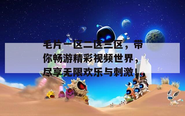 毛片一區(qū)二區(qū)三區(qū)，帶你暢游精彩視頻世界，盡享無限歡樂與刺激！
