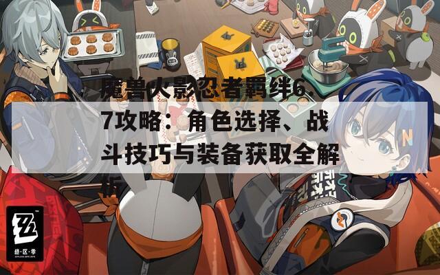 魔獸火影忍者羈絆6.7攻略：角色選擇、戰(zhàn)斗技巧與裝備獲取全解析
