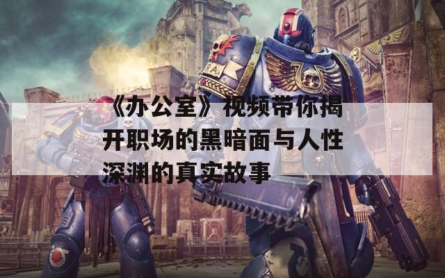 《辦公室》視頻帶你揭開職場(chǎng)的黑暗面與人性深淵的真實(shí)故事