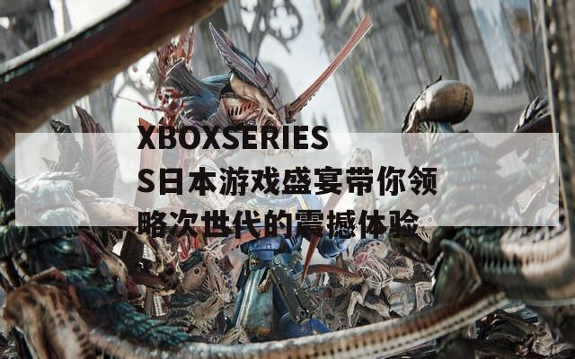XBOXSERIESS日本游戲盛宴帶你領(lǐng)略次世代的震撼體驗(yàn)