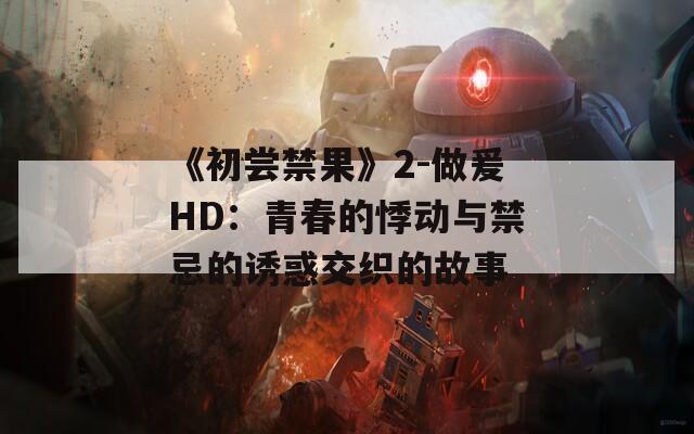 《初嘗禁果》2-做爰HD：青春的悸動(dòng)與禁忌的誘惑交織的故事