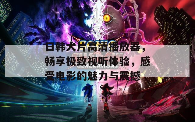 日韓大片高清播放器，暢享極致視聽體驗，感受電影的魅力與震撼