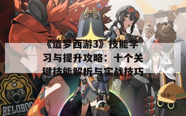《造夢(mèng)西游3》技能學(xué)習(xí)與提升攻略：十個(gè)關(guān)鍵技能解析與實(shí)戰(zhàn)技巧