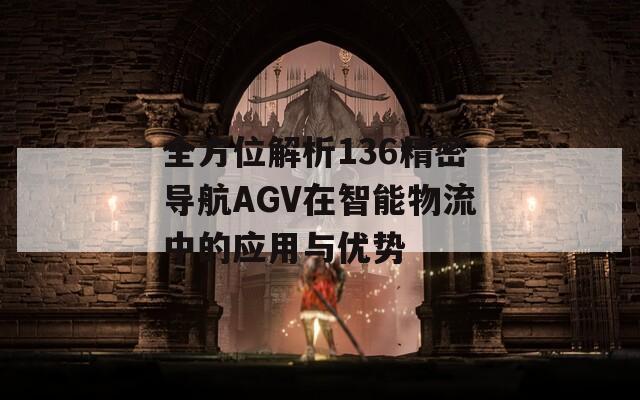 全方位解析136精密導航AGV在智能物流中的應(yīng)用與優(yōu)勢