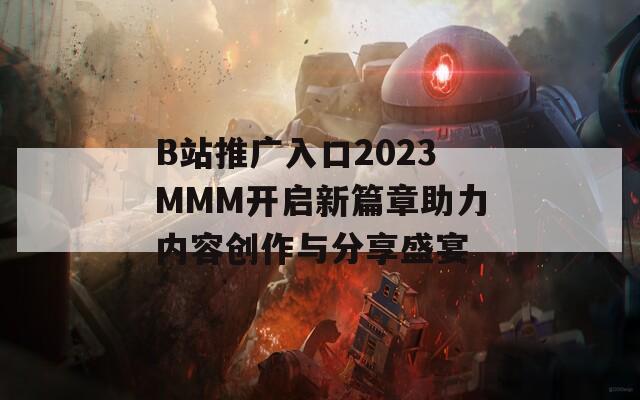B站推廣入口2023MMM開(kāi)啟新篇章助力內(nèi)容創(chuàng)作與分享盛宴