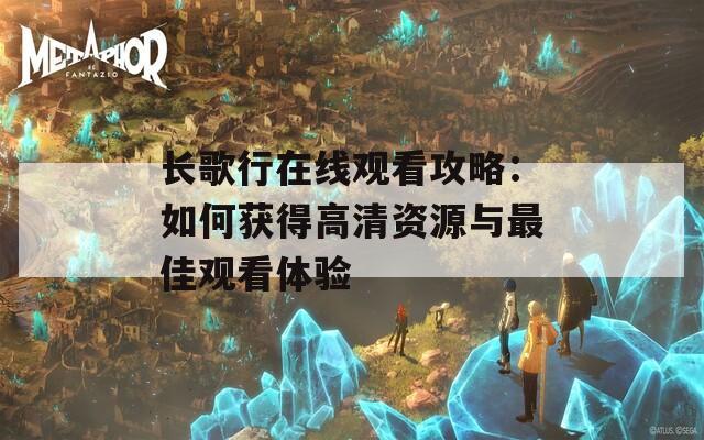 長(zhǎng)歌行在線(xiàn)觀(guān)看攻略：如何獲得高清資源與最佳觀(guān)看體驗(yàn)