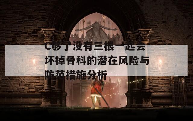 C夠了沒有三根一起會壞掉骨科的潛在風(fēng)險與防范措施分析