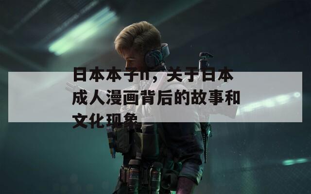 日本本子h，關(guān)于日本成人漫畫背后的故事和文化現(xiàn)象