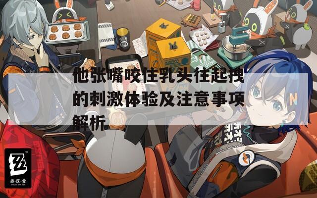 他張嘴咬住乳頭往起拽的刺激體驗及注意事項解析