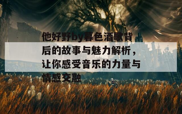 他好野by暮色酒歌背后的故事與魅力解析，讓你感受音樂(lè)的力量與情感交融