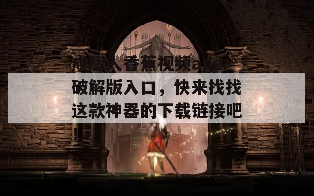 成版人香蕉視頻app破解版入口，快來找找這款神器的下載鏈接吧！